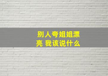 别人夸姐姐漂亮 我该说什么